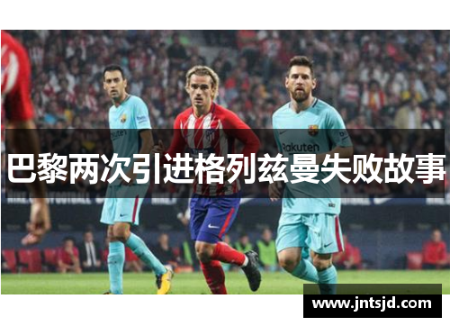 巴黎两次引进格列兹曼失败故事